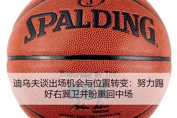迪乌夫谈出场机会与位置转变:努力踢好右翼卫并盼重回中场